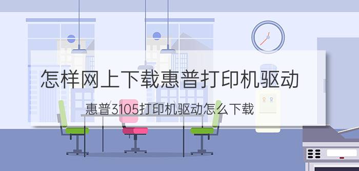 怎样网上下载惠普打印机驱动 惠普3105打印机驱动怎么下载？